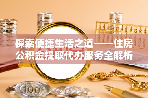 浦北探索便捷生活之道——住房公积金提取代办服务全解析