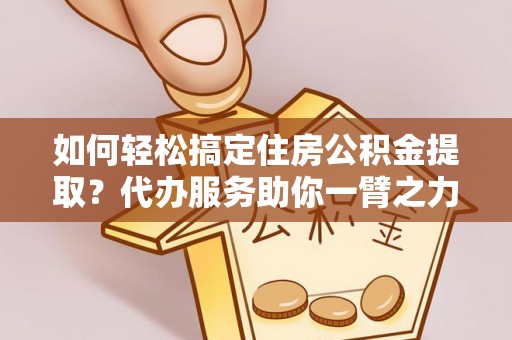 浦北如何轻松搞定住房公积金提取？代办服务助你一臂之力