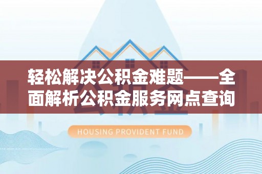 浦北轻松解决公积金难题——全面解析公积金服务网点查询技巧