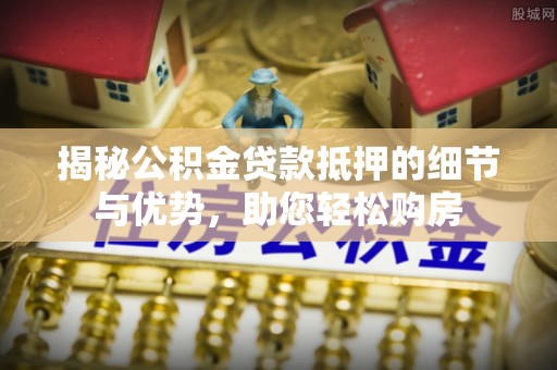 浦北揭秘公积金贷款抵押的细节与优势，助您轻松购房