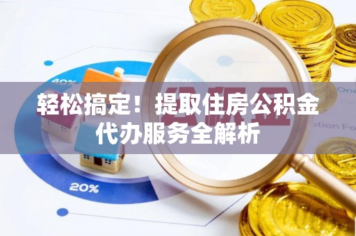 浦北轻松搞定！提取住房公积金代办服务全解析