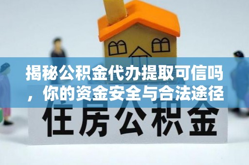 浦北揭秘公积金代办提取可信吗，你的资金安全与合法途径全解析