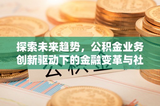 浦北探索未来趋势，公积金业务创新驱动下的金融变革与社会价值