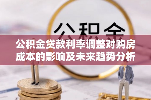 浦北公积金贷款利率调整对购房成本的影响及未来趋势分析