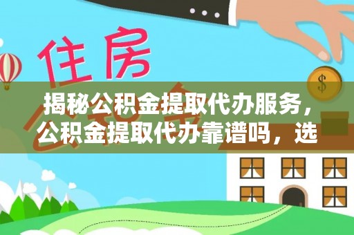 浦北揭秘公积金提取代办服务，公积金提取代办靠谱吗，选择需谨慎