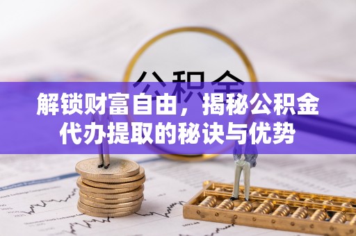 浦北解锁财富自由，揭秘公积金代办提取的秘诀与优势