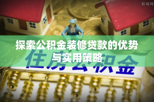 浦北探索公积金装修贷款的优势与实用策略