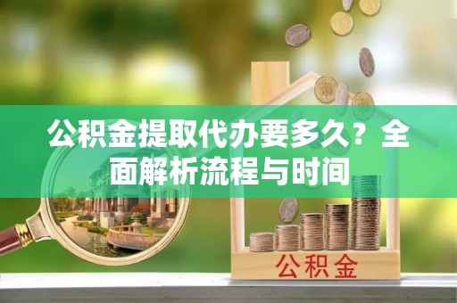 浦北公积金提取代办要多久？全面解析流程与时间