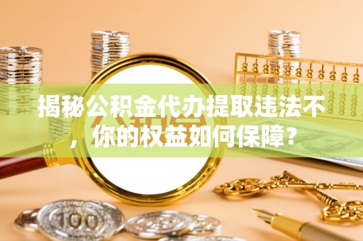 浦北揭秘公积金代办提取违法不，你的权益如何保障？